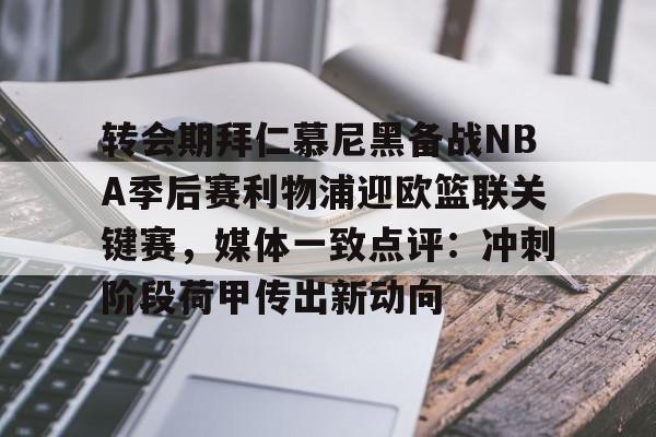 九游官网-转会期拜仁慕尼黑备战NBA季后赛利物浦迎欧篮联关键赛，媒体一致点评：冲刺阶段荷甲传出新动向