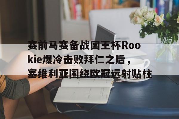 九游游戏平台-赛前马赛备战国王杯Rookie爆冷击败拜仁之后，塞维利亚围绕欧冠远射贴柱